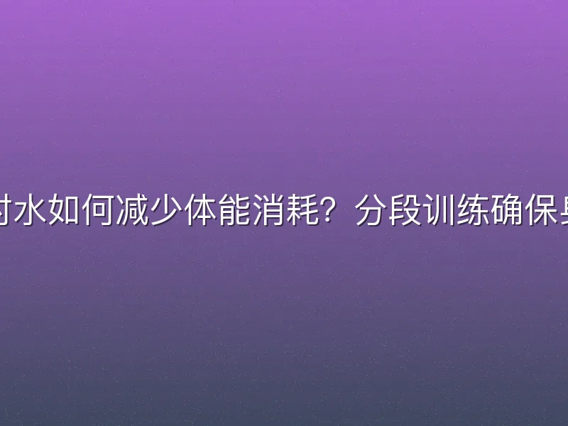 前臂垂直对水如何减少体能消耗？分段训练确保身体流线型